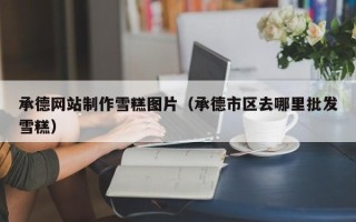 文山承德网站制作雪糕图片（承德市区去哪里批发雪糕）