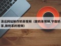 文山清远网站制作奶茶视频（做奶茶视频,学做奶茶,做奶茶的视频）