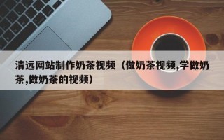 文山清远网站制作奶茶视频（做奶茶视频,学做奶茶,做奶茶的视频）