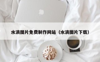 文山水滴图片免费制作网站（水滴图片下载）