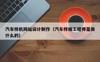文山汽车样机网站设计制作（汽车样板工程师是做什么的）