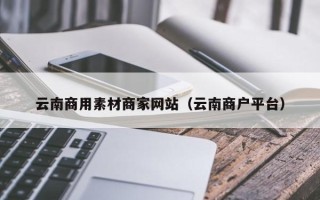 文山云南商用素材商家网站（云南商户平台）