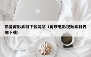 文山影音剪影素材下载网站（剪映电影视频素材去哪下载）